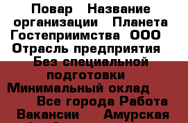 Повар › Название организации ­ Планета Гостеприимства, ООО › Отрасль предприятия ­ Без специальной подготовки › Минимальный оклад ­ 35 000 - Все города Работа » Вакансии   . Амурская обл.,Архаринский р-н